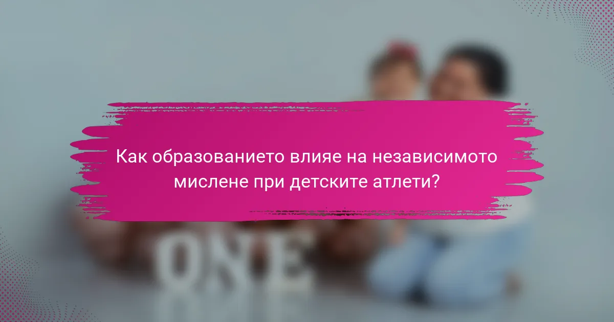 Как образованието влияе на независимото мислене при детските атлети?
