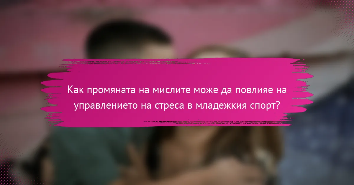 Как промяната на мислите може да повлияе на управлението на стреса в младежкия спорт?
