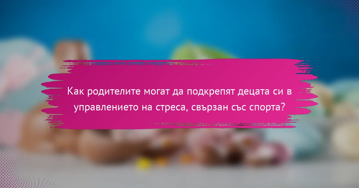 Как родителите могат да подкрепят децата си в управлението на стреса, свързан със спорта?