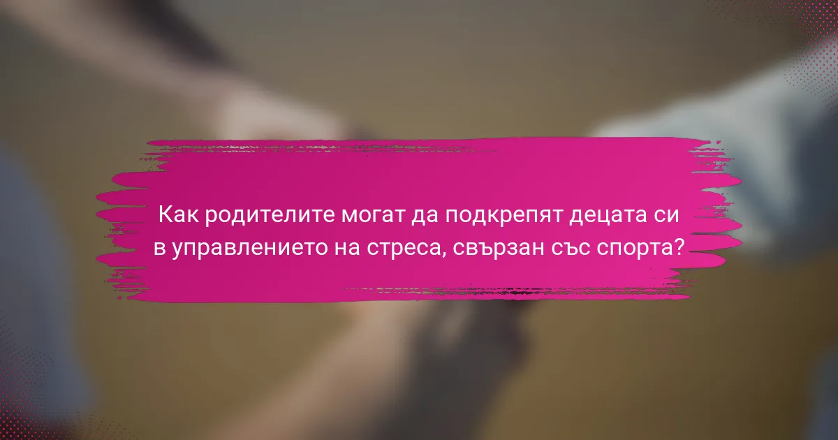 Как родителите могат да подкрепят децата си в управлението на стреса, свързан със спорта?