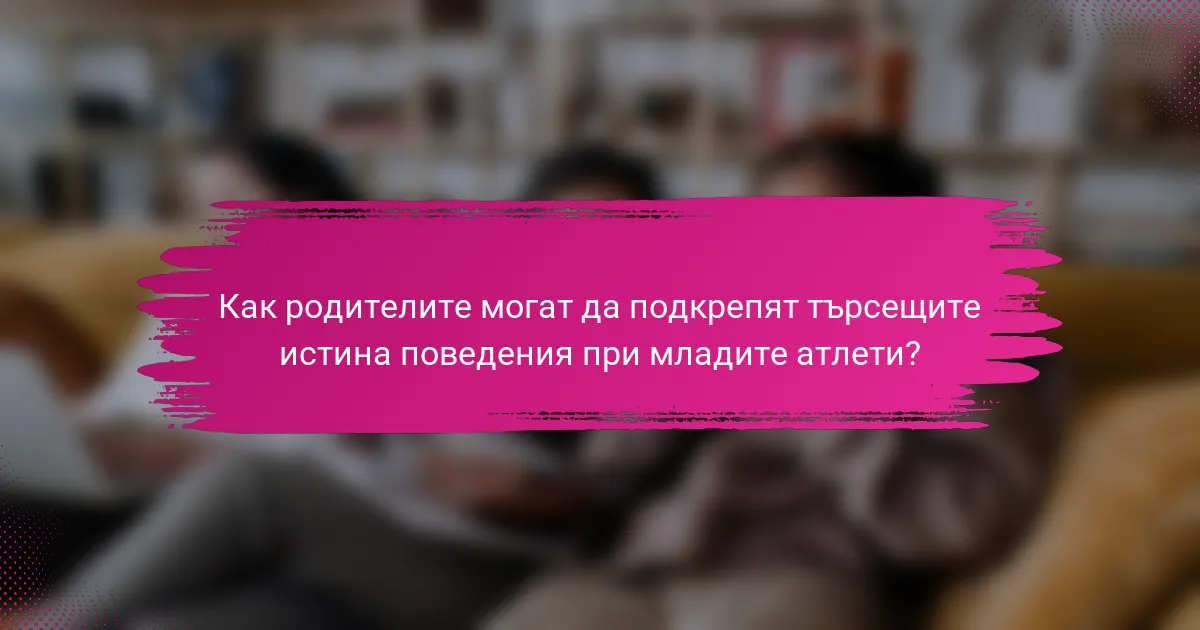 Как родителите могат да подкрепят търсещите истина поведения при младите атлети?