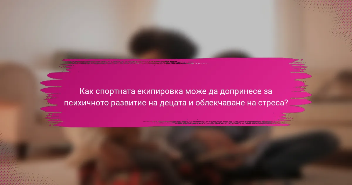 Как спортната екипировка може да допринесе за психичното развитие на децата и облекчаване на стреса?