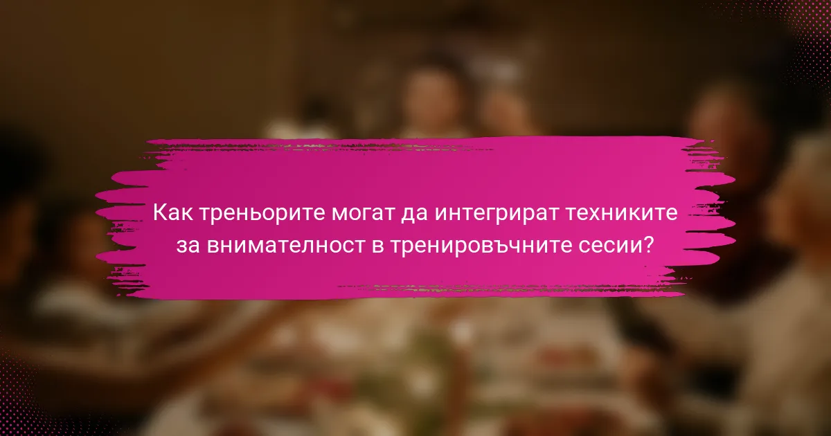 Как треньорите могат да интегрират техниките за внимателност в тренировъчните сесии?