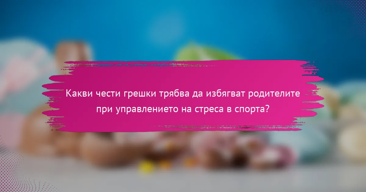 Какви чести грешки трябва да избягват родителите при управлението на стреса в спорта?