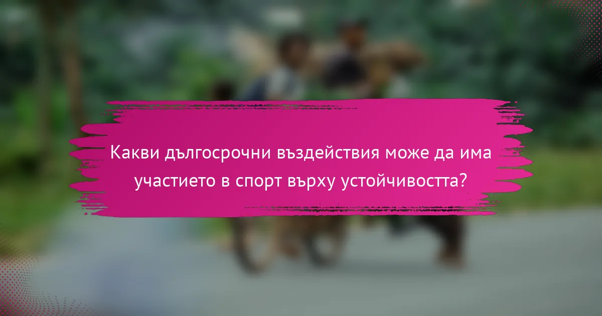 Какви дългосрочни въздействия може да има участието в спорт върху устойчивостта?