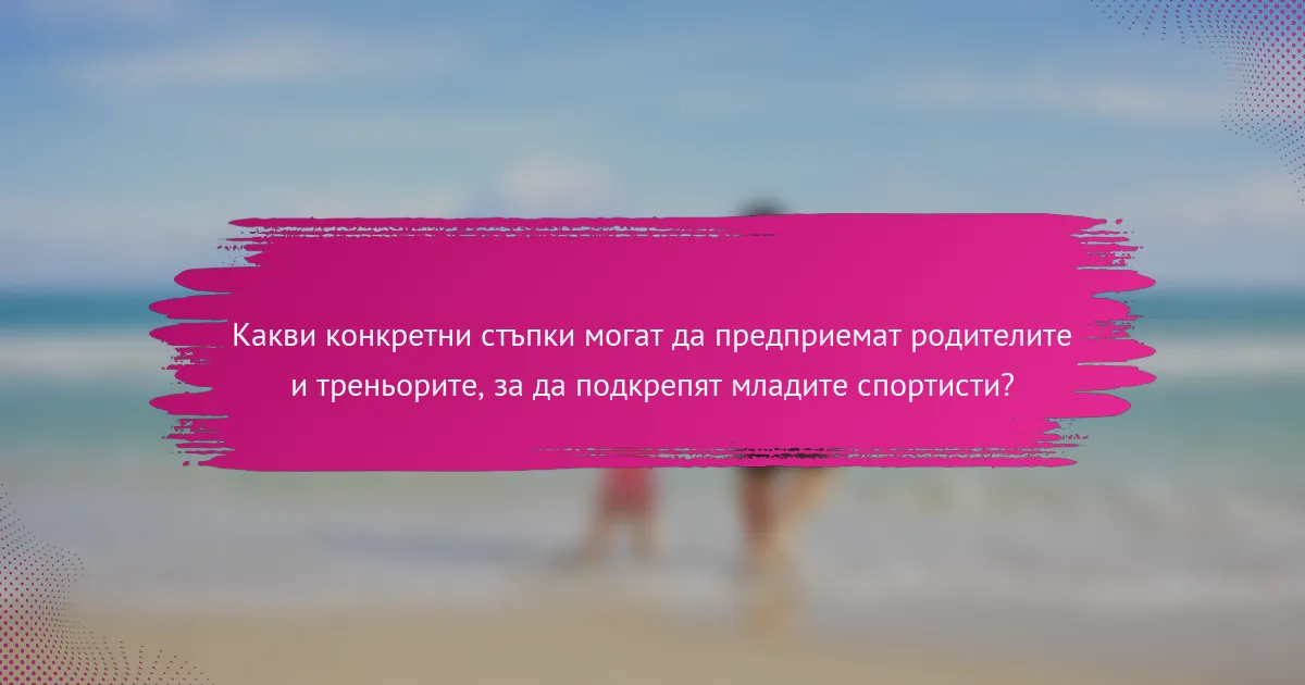 Какви конкретни стъпки могат да предприемат родителите и треньорите, за да подкрепят младите спортисти?
