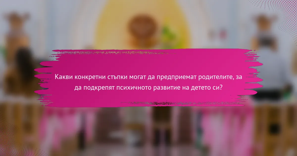 Какви конкретни стъпки могат да предприемат родителите, за да подкрепят психичното развитие на детето си?