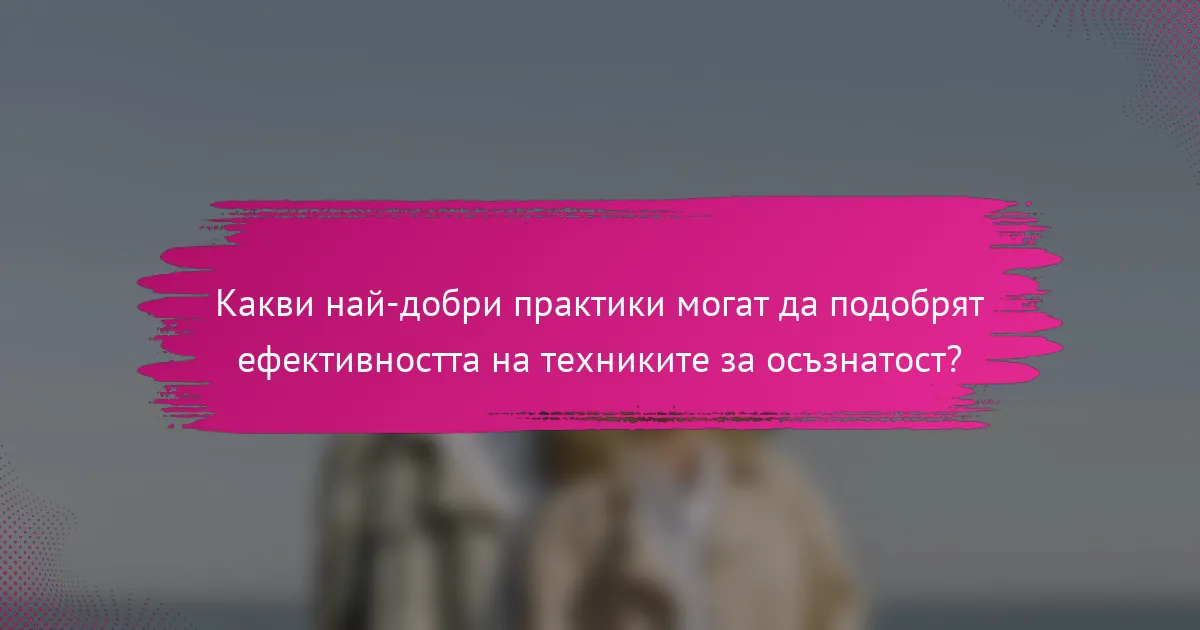 Какви най-добри практики могат да подобрят ефективността на техниките за осъзнатост?