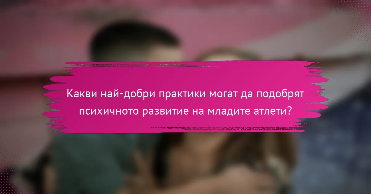 Какви най-добри практики могат да подобрят психичното развитие на младите атлети?