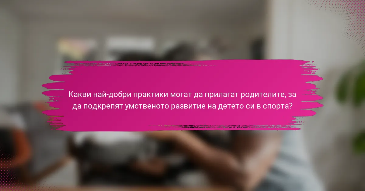 Какви най-добри практики могат да прилагат родителите, за да подкрепят умственото развитие на детето си в спорта?