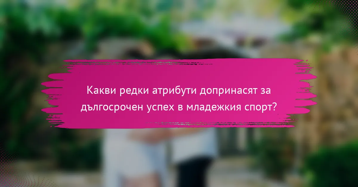 Какви редки атрибути допринасят за дългосрочен успех в младежкия спорт?