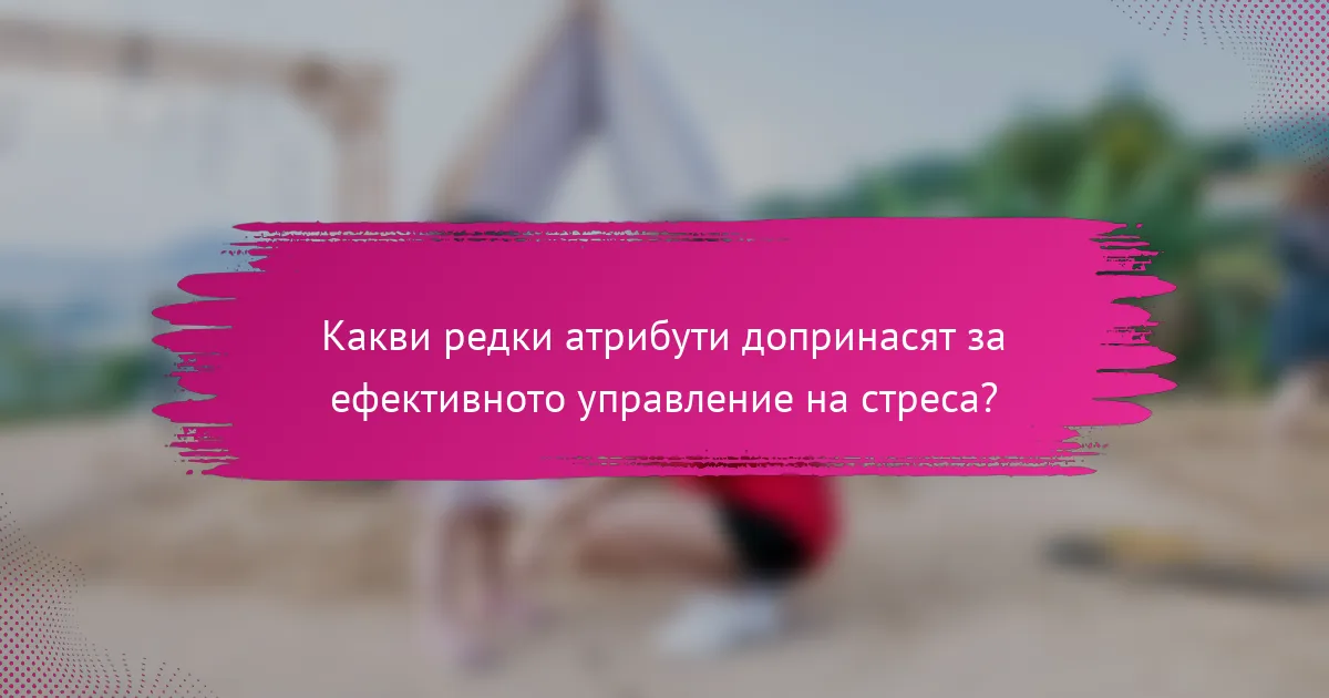Какви редки атрибути допринасят за ефективното управление на стреса?