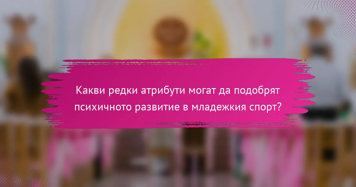 Какви редки атрибути могат да подобрят психичното развитие в младежкия спорт?