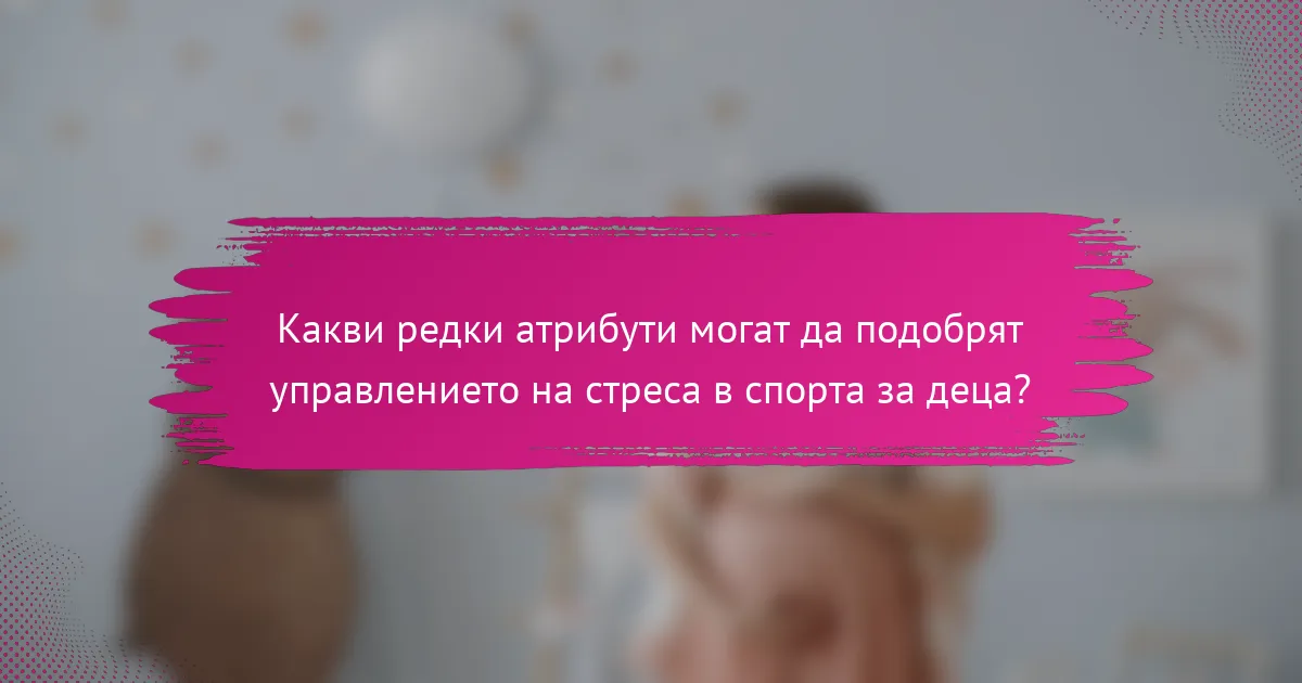 Какви редки атрибути могат да подобрят управлението на стреса в спорта за деца?