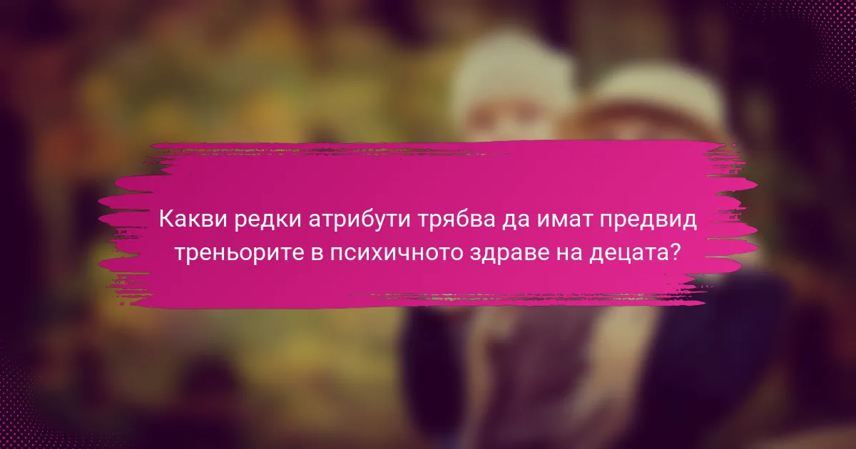 Какви редки атрибути трябва да имат предвид треньорите в психичното здраве на децата?