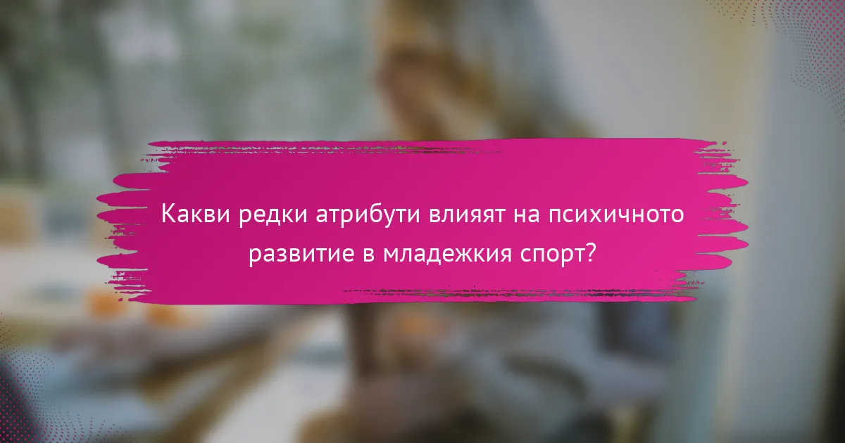 Какви редки атрибути влияят на психичното развитие в младежкия спорт?
