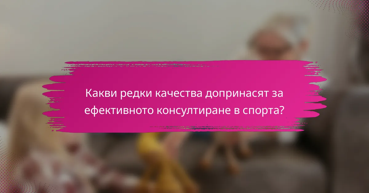 Какви редки качества допринасят за ефективното консултиране в спорта?