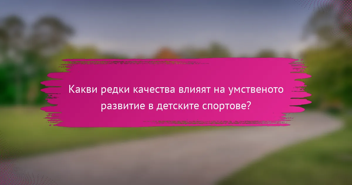 Какви редки качества влияят на умственото развитие в детските спортове?