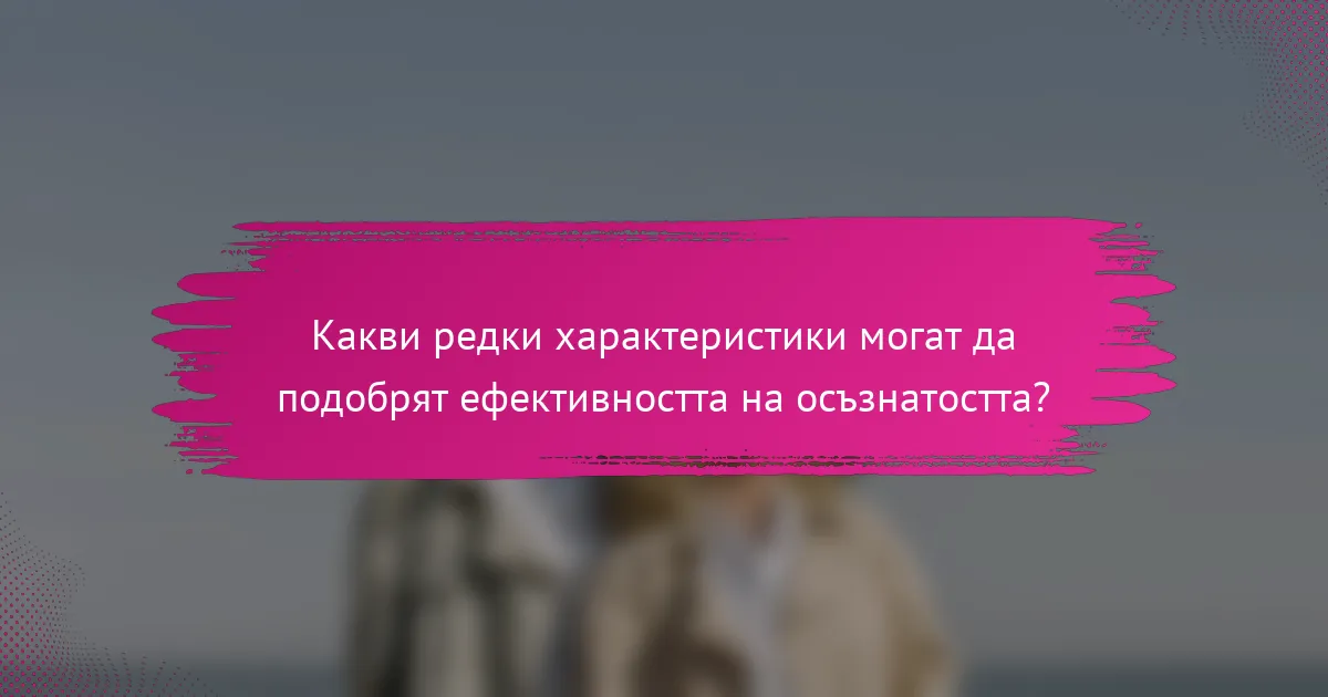 Какви редки характеристики могат да подобрят ефективността на осъзнатостта?