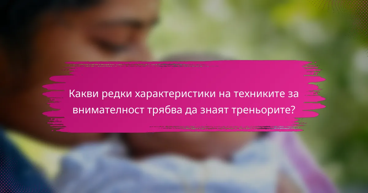 Какви редки характеристики на техниките за внимателност трябва да знаят треньорите?