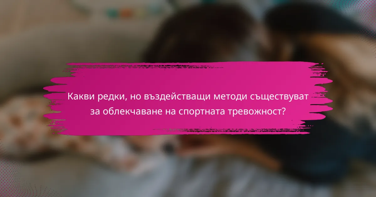 Какви редки, но въздействащи методи съществуват за облекчаване на спортната тревожност?