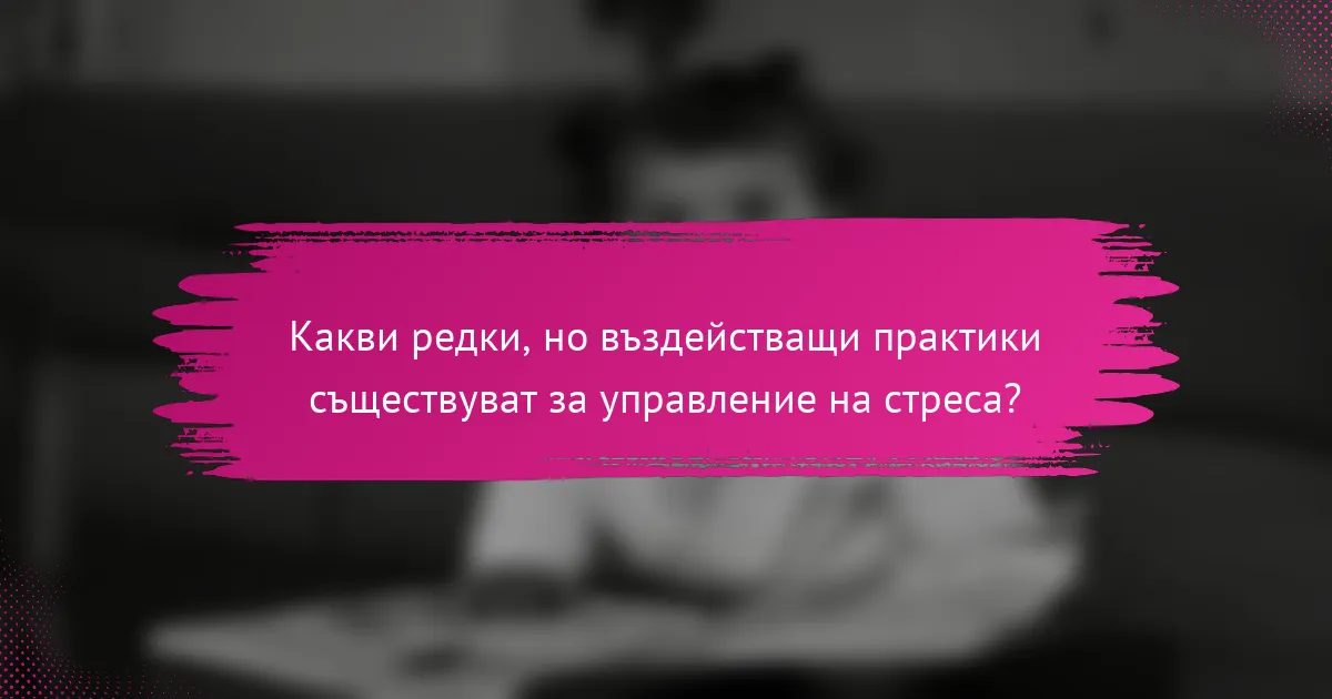 Какви редки, но въздействащи практики съществуват за управление на стреса?