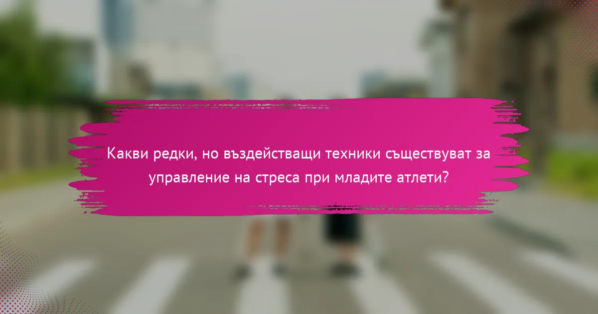 Какви редки, но въздействащи техники съществуват за управление на стреса при младите атлети?