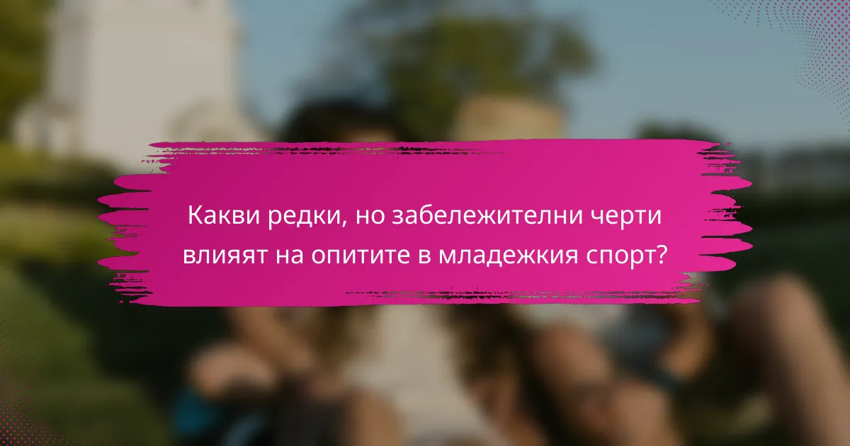 Какви редки, но забележителни черти влияят на опитите в младежкия спорт?