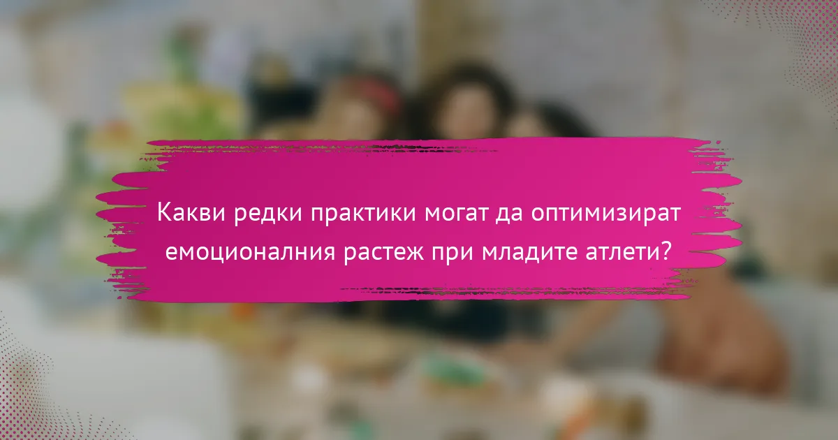 Какви редки практики могат да оптимизират емоционалния растеж при младите атлети?