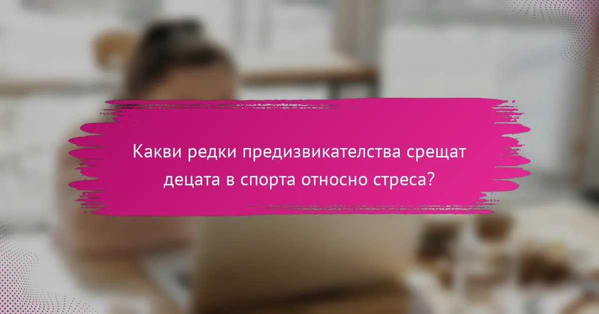 Какви редки предизвикателства срещат децата в спорта относно стреса?