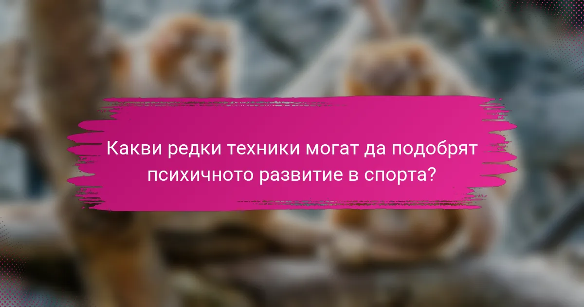 Какви редки техники могат да подобрят психичното развитие в спорта?