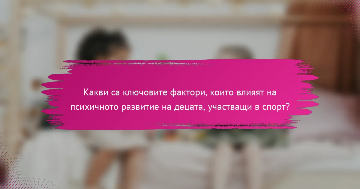 Какви са ключовите фактори, които влияят на психичното развитие на децата, участващи в спорт?