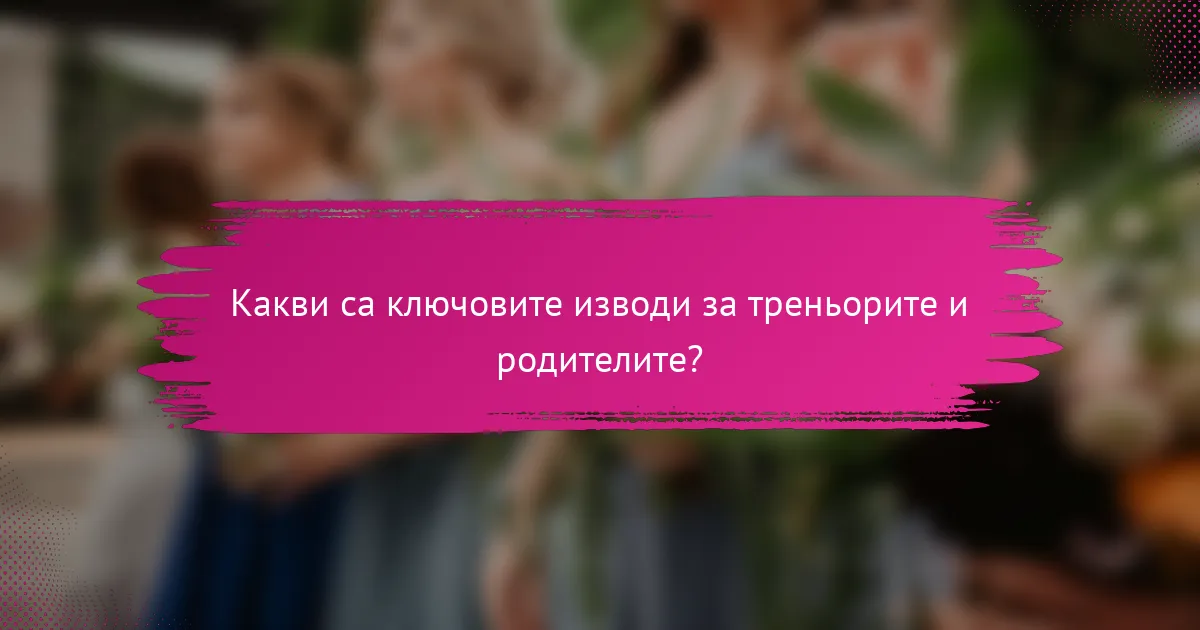 Какви са ключовите изводи за треньорите и родителите?