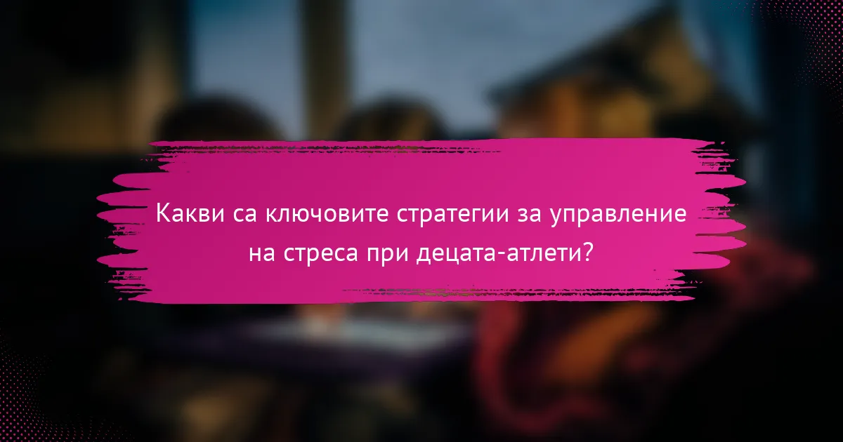 Какви са ключовите стратегии за управление на стреса при децата-атлети?