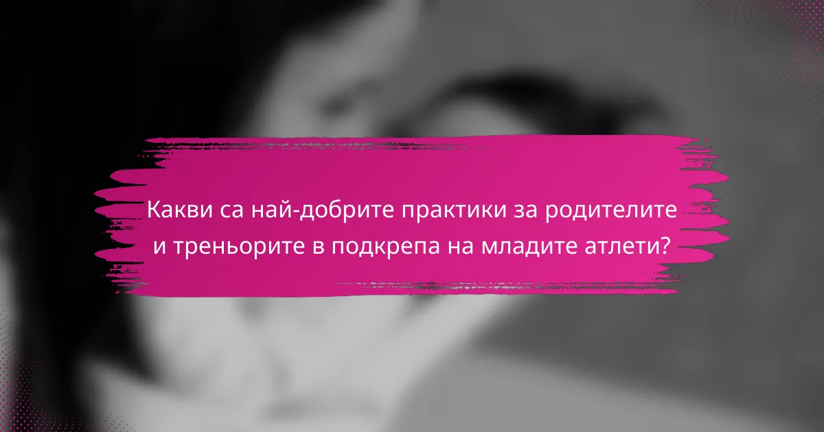 Какви са най-добрите практики за родителите и треньорите в подкрепа на младите атлети?