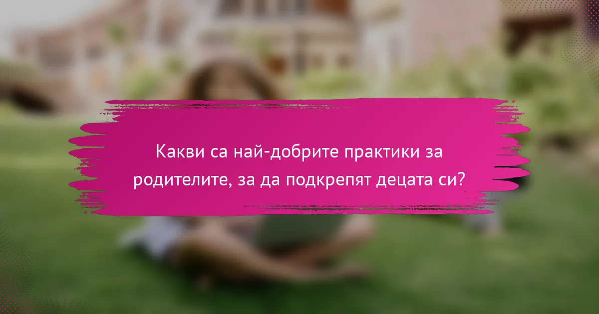 Какви са най-добрите практики за родителите, за да подкрепят децата си?