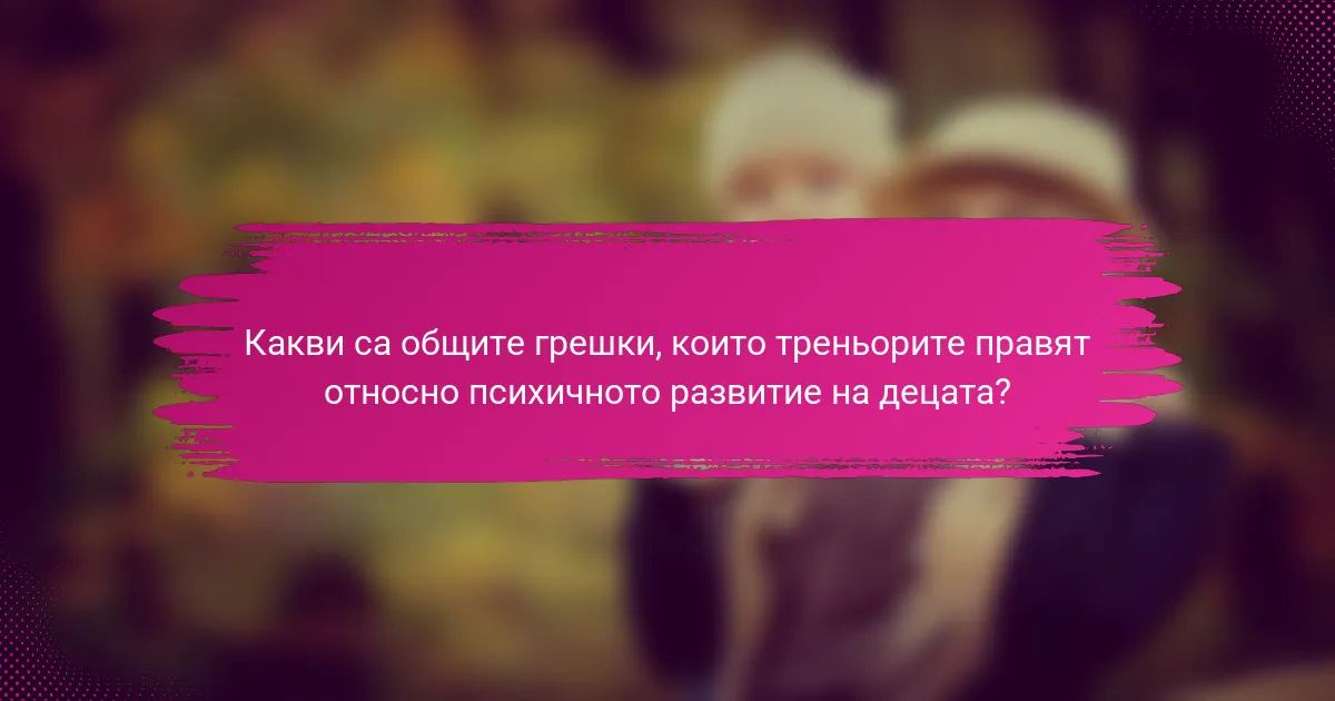 Какви са общите грешки, които треньорите правят относно психичното развитие на децата?