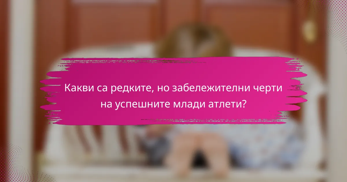 Какви са редките, но забележителни черти на успешните млади атлети?