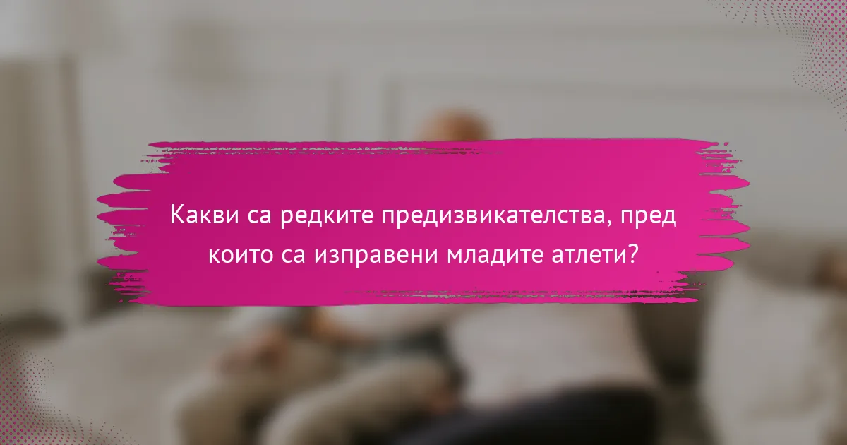 Какви са редките предизвикателства, пред които са изправени младите атлети?