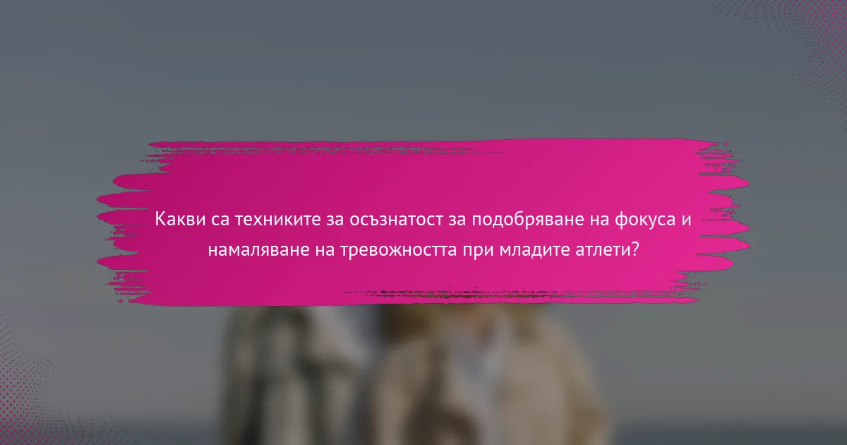 Какви са техниките за осъзнатост за подобряване на фокуса и намаляване на тревожността при младите атлети?