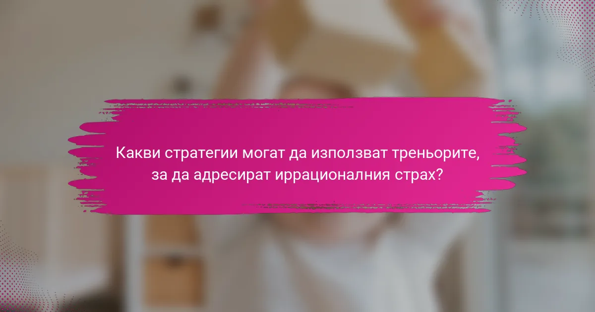 Какви стратегии могат да използват треньорите, за да адресират иррационалния страх?