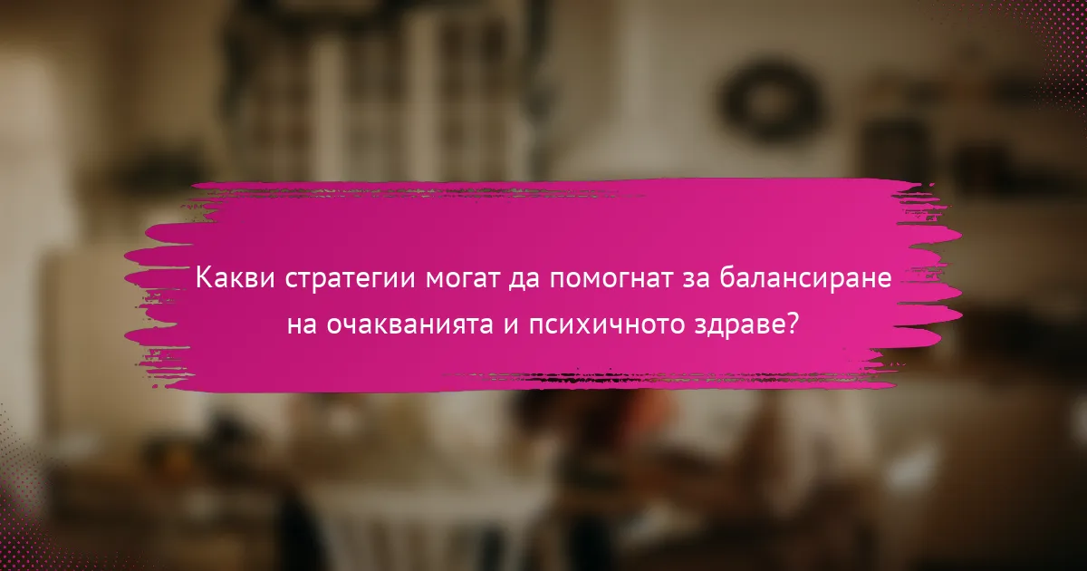 Какви стратегии могат да помогнат за балансиране на очакванията и психичното здраве?