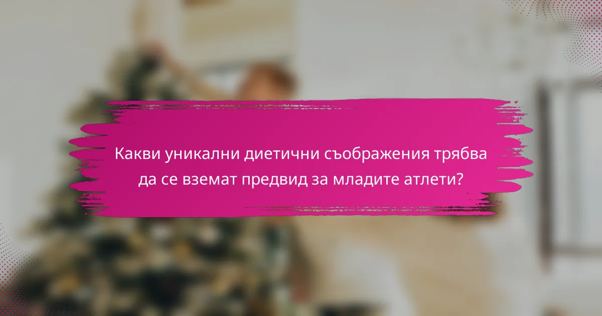 Какви уникални диетични съображения трябва да се вземат предвид за младите атлети?