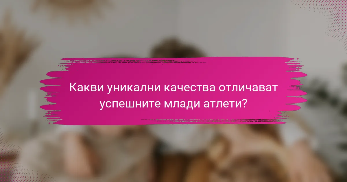 Какви уникални качества отличават успешните млади атлети?