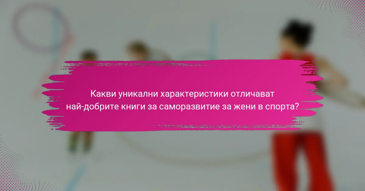 Какви уникални характеристики отличават най-добрите книги за саморазвитие за жени в спорта?