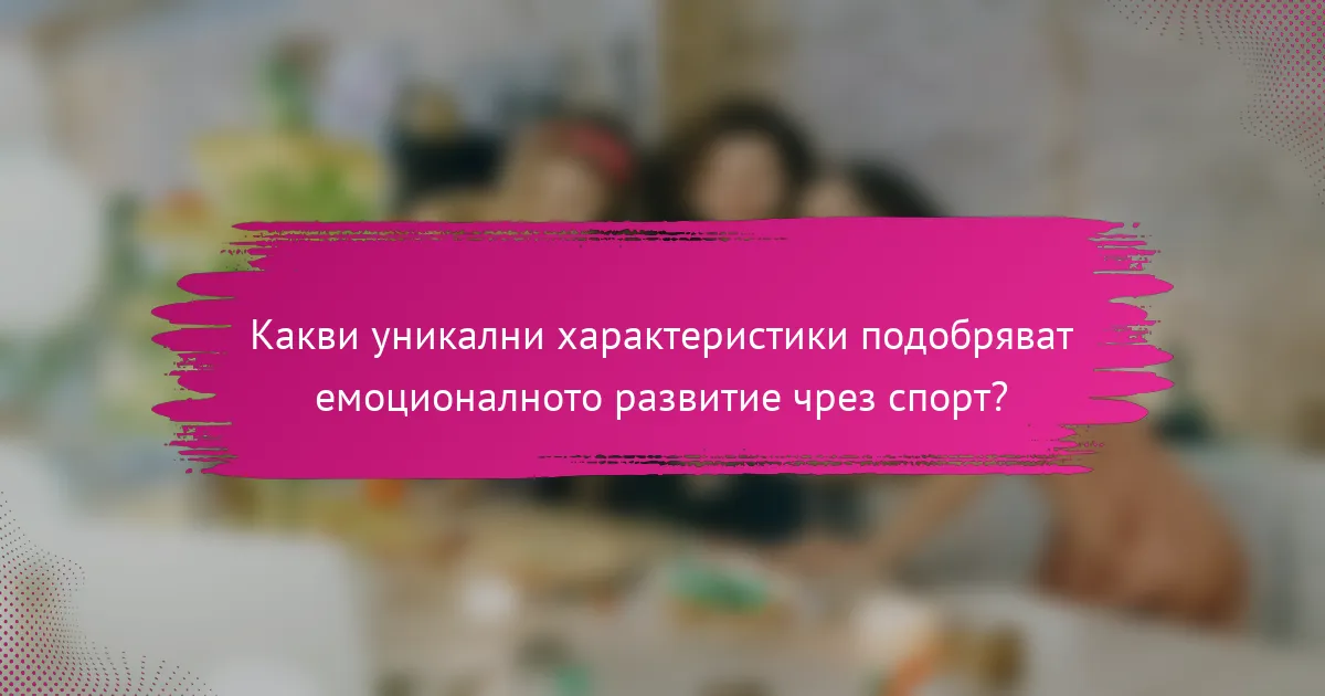 Какви уникални характеристики подобряват емоционалното развитие чрез спорт?