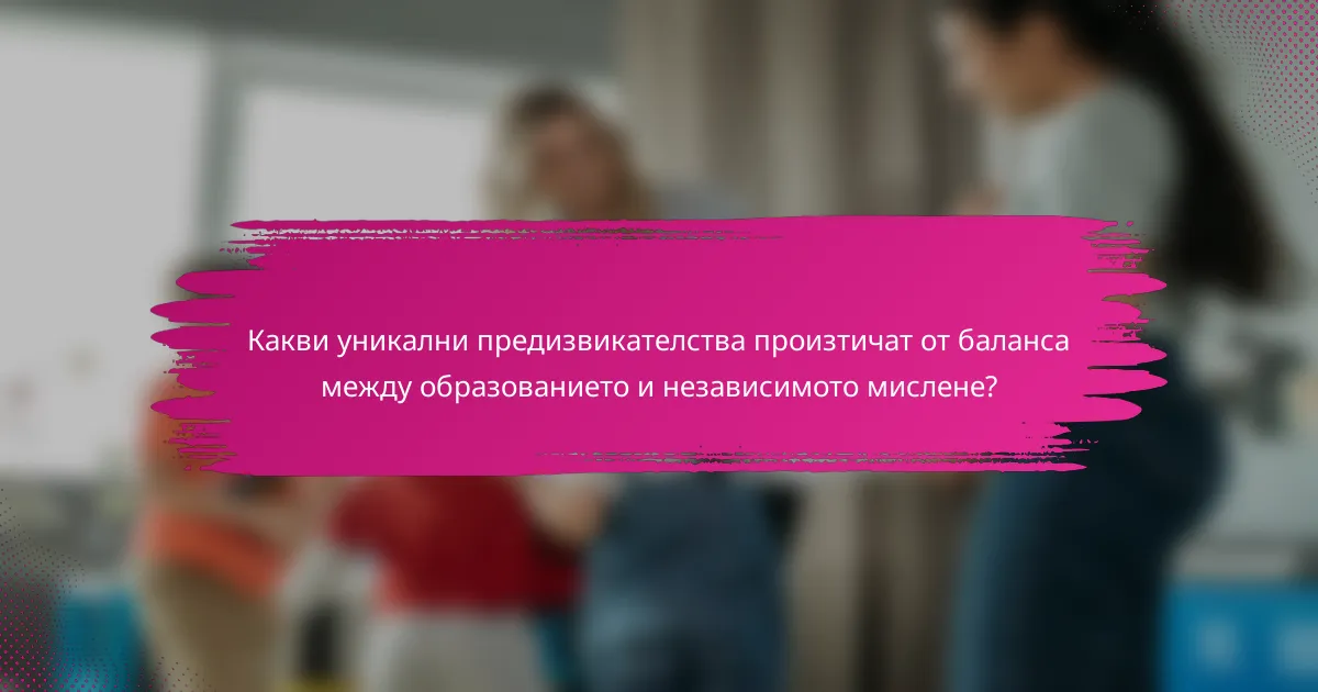 Какви уникални предизвикателства произтичат от баланса между образованието и независимото мислене?
