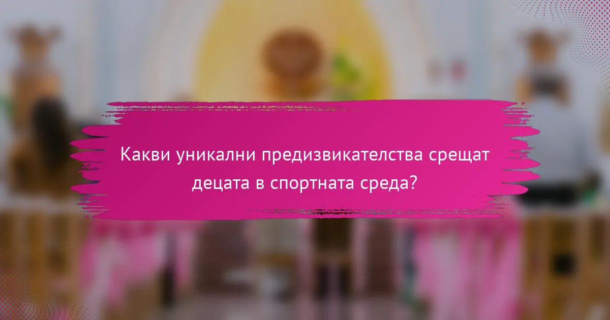 Какви уникални предизвикателства срещат децата в спортната среда?