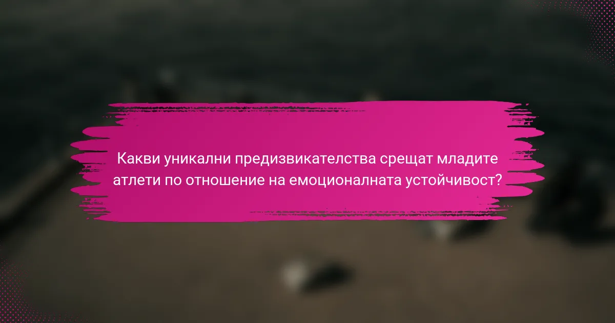 Какви уникални предизвикателства срещат младите атлети по отношение на емоционалната устойчивост?
