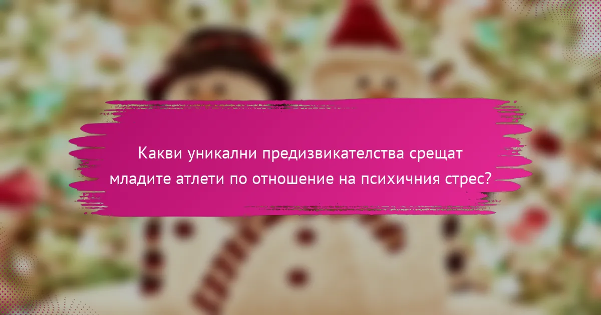 Какви уникални предизвикателства срещат младите атлети по отношение на психичния стрес?